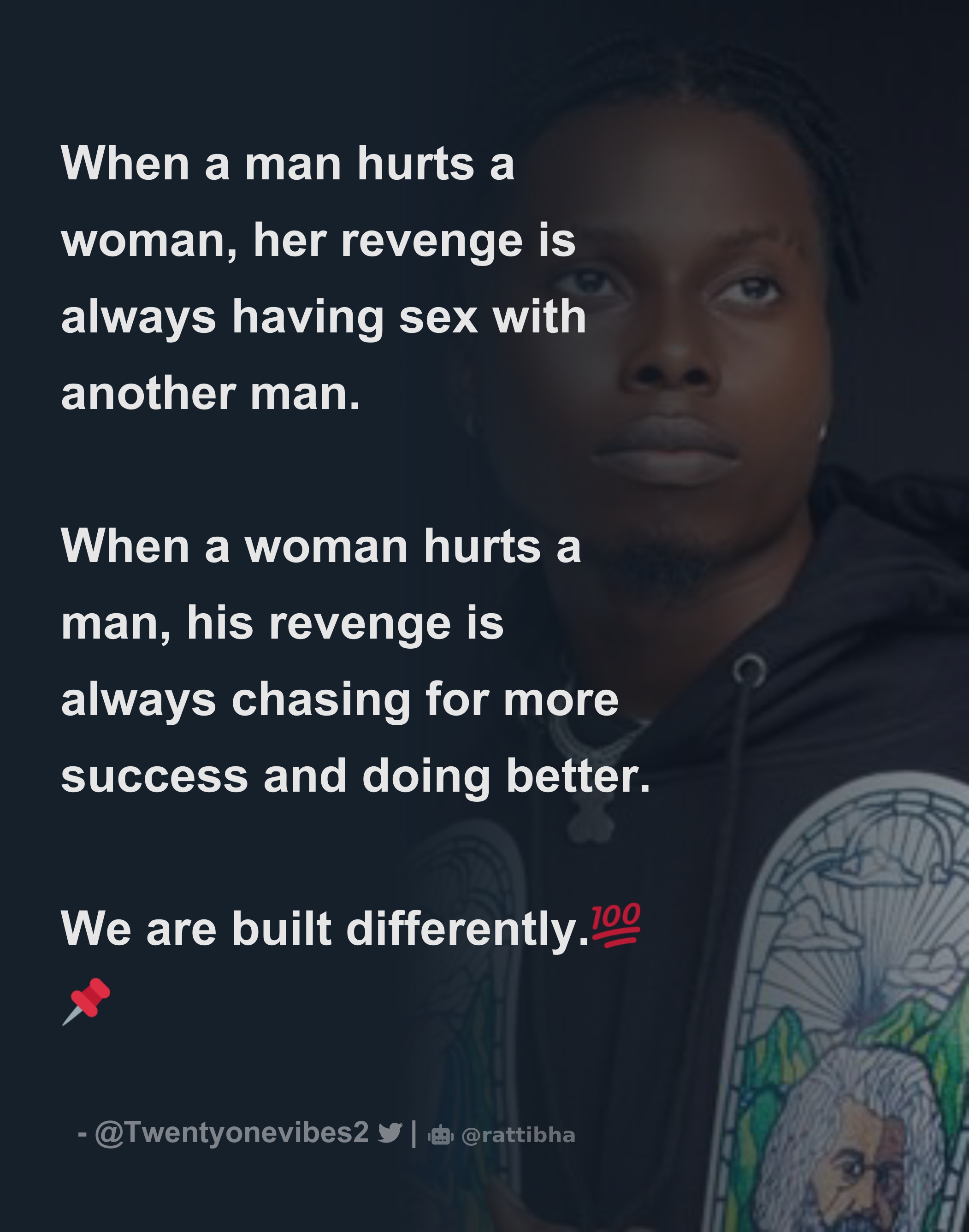 When a man hurts a woman, her revenge is always having sex with another man.  When a woman hurts a man, his revenge is always chasing for more succe -  Download Tweet