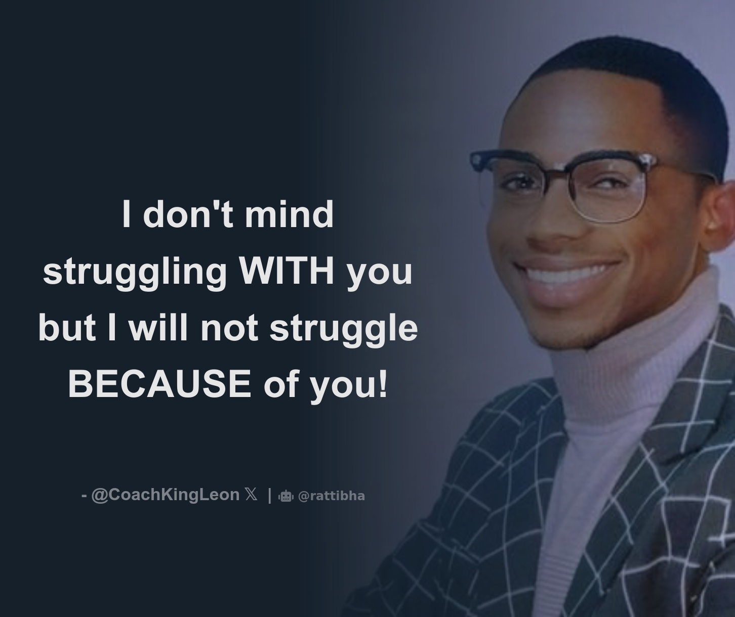I don't mind struggling WITH you but I will not struggle BECAUSE of you ...