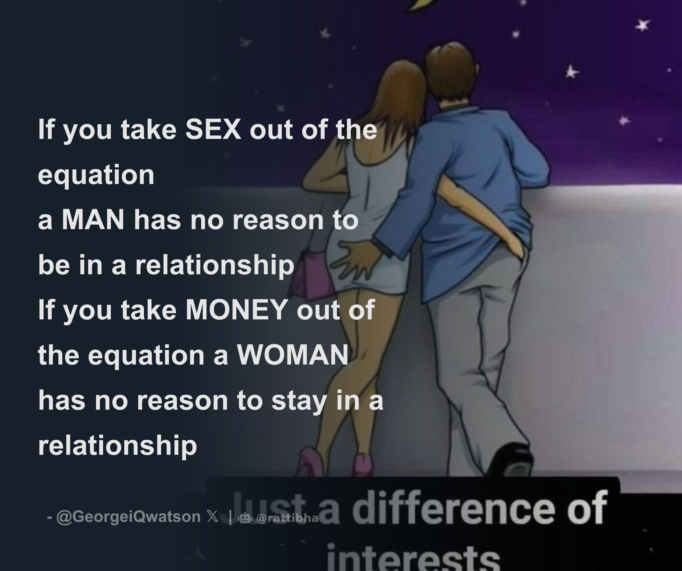 If you take SEX out of the equation a MAN has no reason to be in a  relationship If you take MONEY out of the equation a WOMAN has no reason to