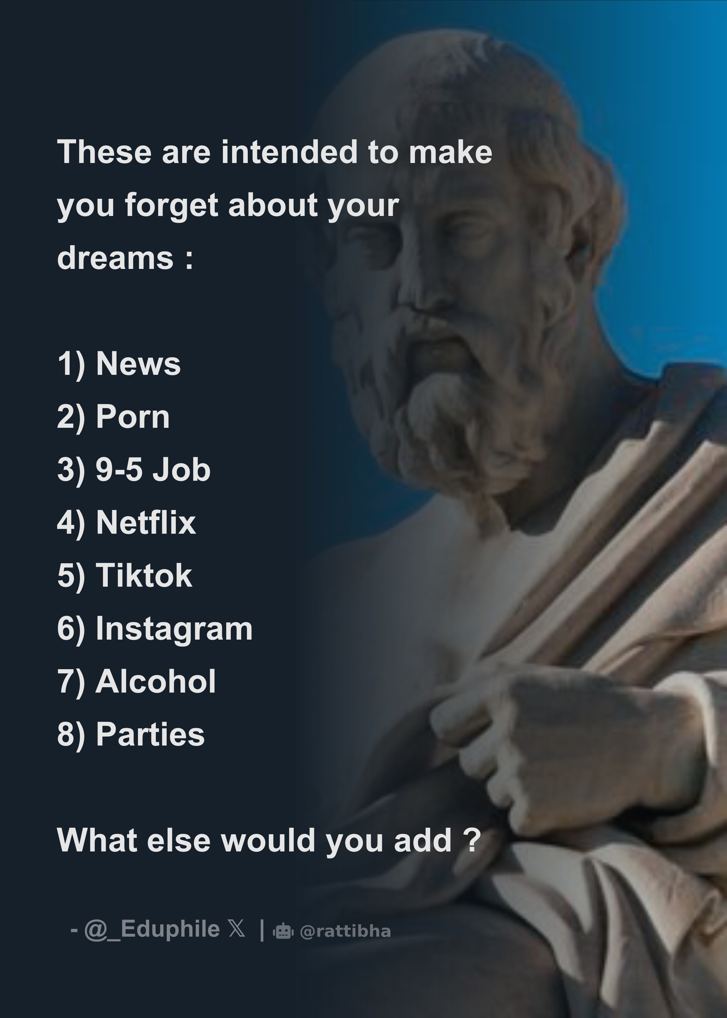 These are intended to make you forget about your dreams : 1) News 2) Porn  3) 9-5 Job 4) Netflix 5) Tiktok 6) Instagram 7) Alcohol 8) Parti - Download  Tweet Image from Eduphile @_Eduphile - Rattibha