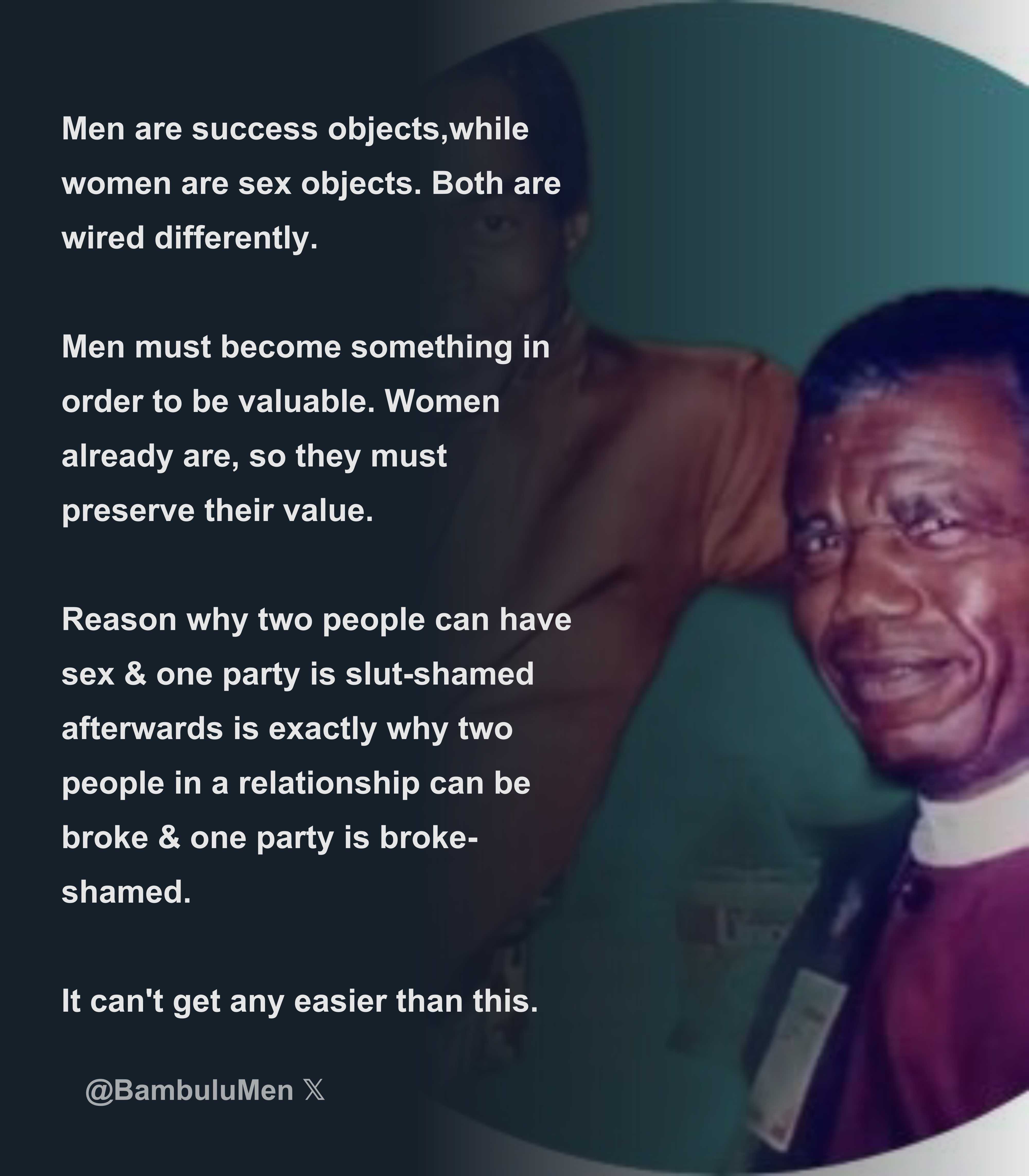 Men are success objects,while women are sex objects. Both are wired  differently. Men must become something in order to be valuable. Women  already a - Download Tweet Image from Bambulu 2.0 @BambuluMen -